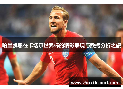 哈里凯恩在卡塔尔世界杯的精彩表现与数据分析之旅