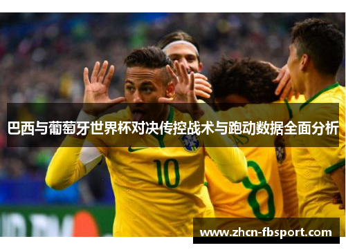 巴西与葡萄牙世界杯对决传控战术与跑动数据全面分析