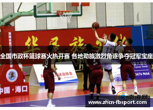 全国市政杯篮球赛火热开赛 各地劲旅激烈角逐争夺冠军宝座