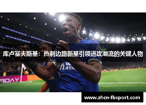 库卢塞夫斯基：热刺边路新星引领进攻潮流的关键人物
