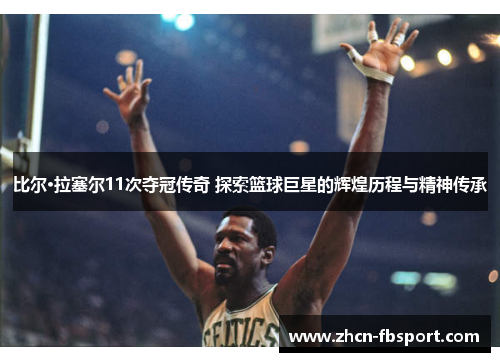比尔·拉塞尔11次夺冠传奇 探索篮球巨星的辉煌历程与精神传承