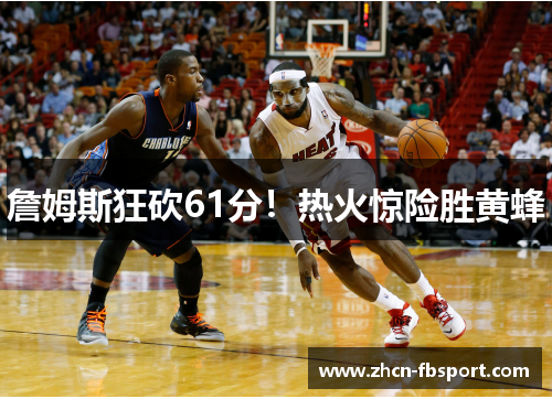 詹姆斯狂砍61分！热火惊险胜黄蜂