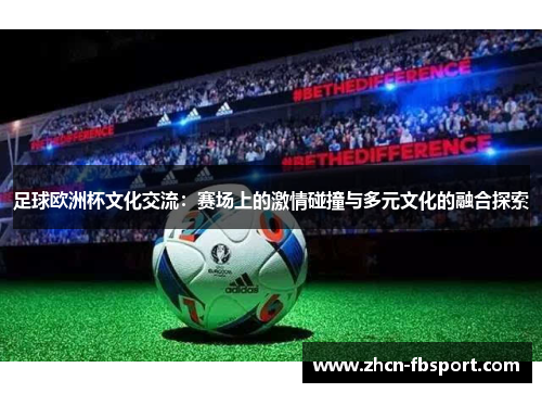 足球欧洲杯文化交流：赛场上的激情碰撞与多元文化的融合探索