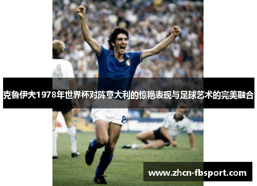克鲁伊夫1978年世界杯对阵意大利的惊艳表现与足球艺术的完美融合