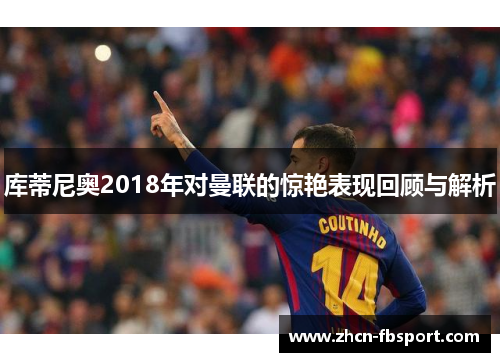 库蒂尼奥2018年对曼联的惊艳表现回顾与解析