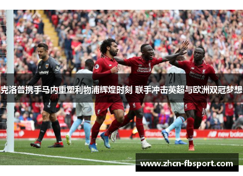 克洛普携手马内重塑利物浦辉煌时刻 联手冲击英超与欧洲双冠梦想