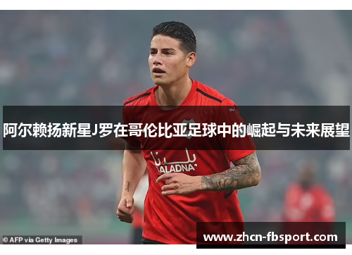 阿尔赖扬新星J罗在哥伦比亚足球中的崛起与未来展望