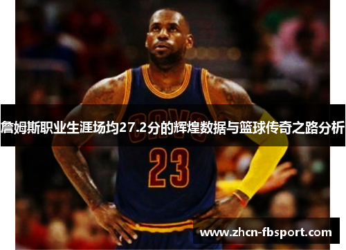 詹姆斯职业生涯场均27.2分的辉煌数据与篮球传奇之路分析