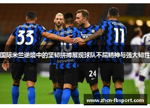国际米兰逆境中的坚韧拼搏展现球队不屈精神与强大韧性