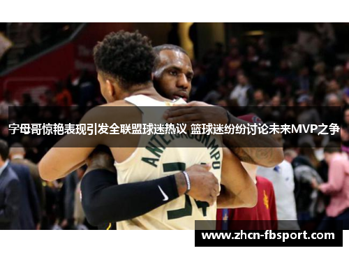 字母哥惊艳表现引发全联盟球迷热议 篮球迷纷纷讨论未来MVP之争