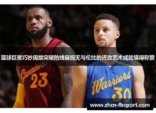 篮球巨星巧妙周旋突破防线展现无与伦比的进攻艺术成就值得称赞