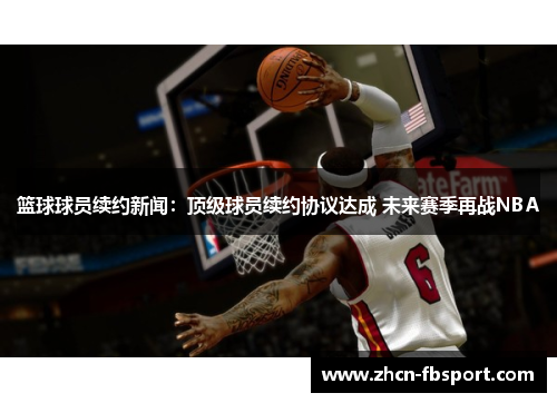 篮球球员续约新闻：顶级球员续约协议达成 未来赛季再战NBA