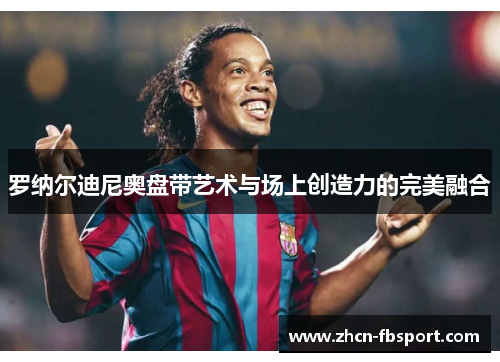 罗纳尔迪尼奥盘带艺术与场上创造力的完美融合
