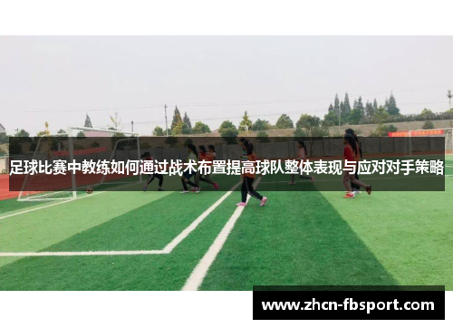 足球比赛中教练如何通过战术布置提高球队整体表现与应对对手策略