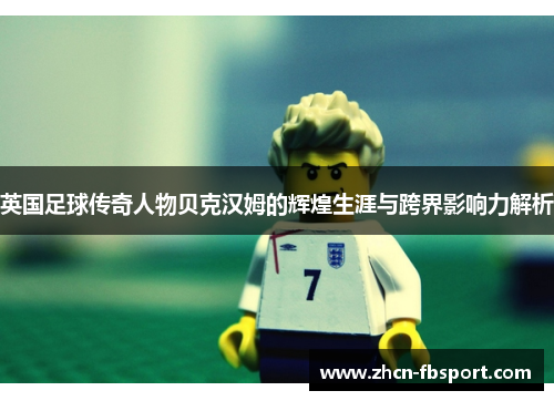 英国足球传奇人物贝克汉姆的辉煌生涯与跨界影响力解析