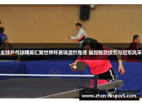 全球乒乓球精英汇聚世界杯赛场激烈角逐 展现极致技艺与冠军风采