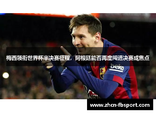 梅西领衔世界杯半决赛征程，阿根廷能否再度闯进决赛成焦点