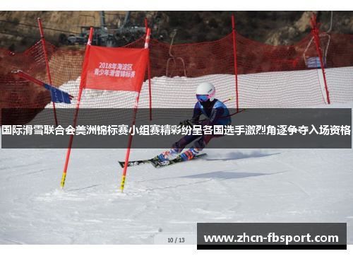 国际滑雪联合会美洲锦标赛小组赛精彩纷呈各国选手激烈角逐争夺入场资格
