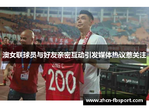 澳女联球员与好友亲密互动引发媒体热议惹关注