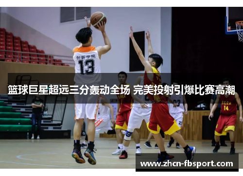 篮球巨星超远三分轰动全场 完美投射引爆比赛高潮