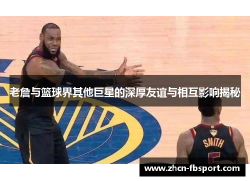 老詹与篮球界其他巨星的深厚友谊与相互影响揭秘