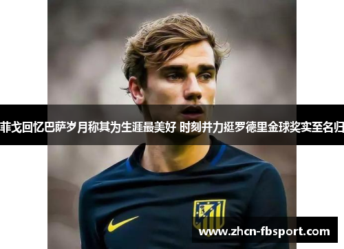 菲戈回忆巴萨岁月称其为生涯最美好 时刻并力挺罗德里金球奖实至名归