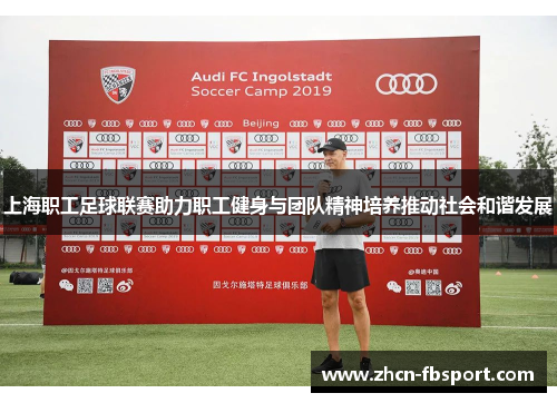 上海职工足球联赛助力职工健身与团队精神培养推动社会和谐发展