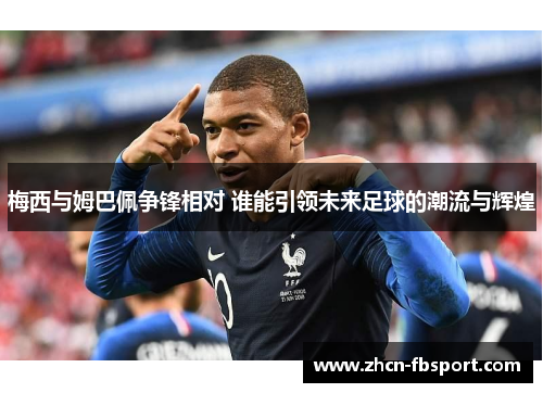 梅西与姆巴佩争锋相对 谁能引领未来足球的潮流与辉煌