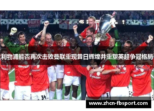 利物浦能否再次击败曼联重现昔日辉煌并重塑英超争冠格局