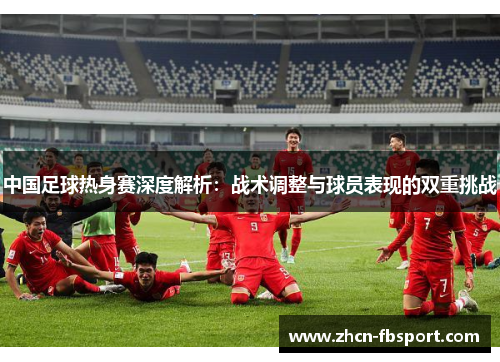 中国足球热身赛深度解析：战术调整与球员表现的双重挑战