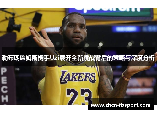 勒布朗詹姆斯携手Uzi展开全新挑战背后的策略与深度分析