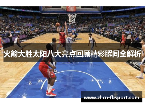 火箭大胜太阳八大亮点回顾精彩瞬间全解析