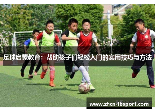 足球启蒙教育：帮助孩子们轻松入门的实用技巧与方法