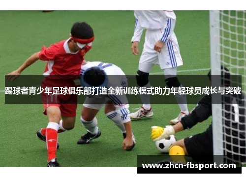 踢球者青少年足球俱乐部打造全新训练模式助力年轻球员成长与突破