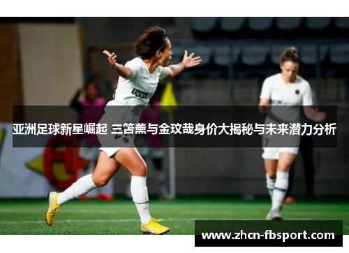 亚洲足球新星崛起 三笘薰与金玟哉身价大揭秘与未来潜力分析