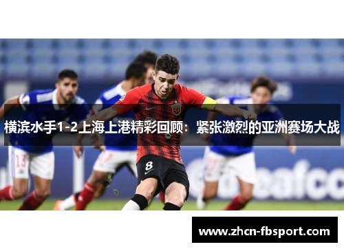 横滨水手1-2上海上港精彩回顾：紧张激烈的亚洲赛场大战