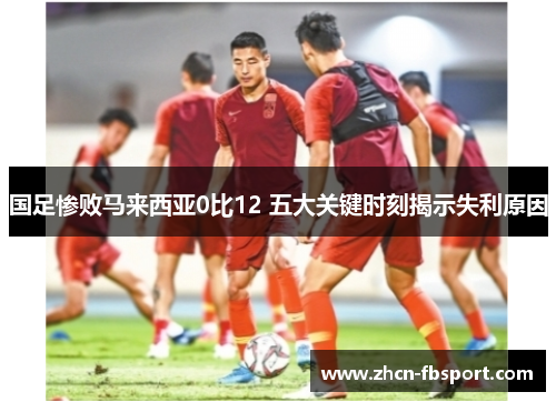国足惨败马来西亚0比12 五大关键时刻揭示失利原因