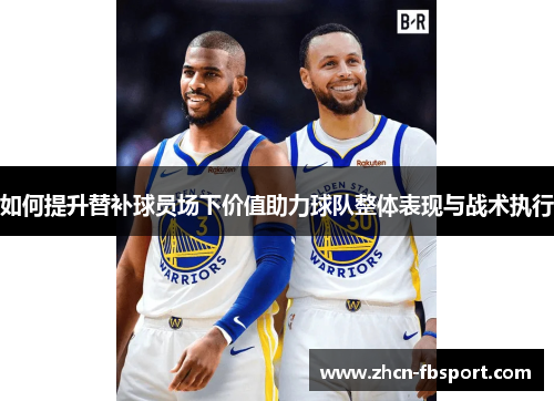 如何提升替补球员场下价值助力球队整体表现与战术执行