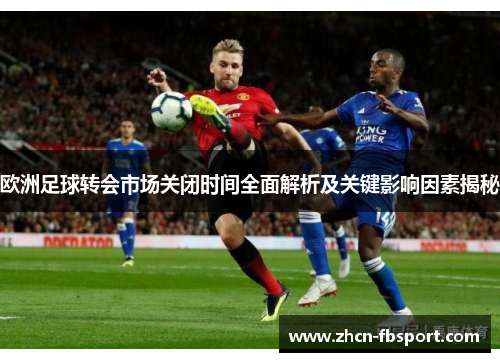欧洲足球转会市场关闭时间全面解析及关键影响因素揭秘