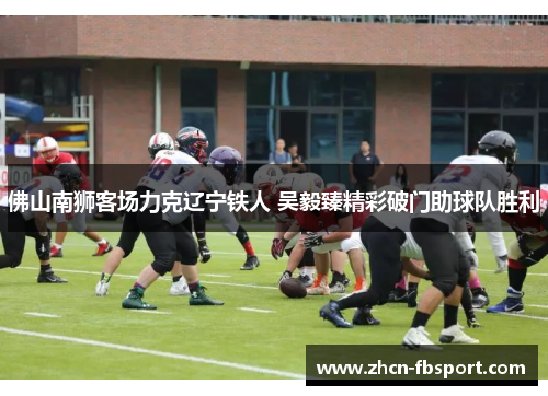 佛山南狮客场力克辽宁铁人 吴毅臻精彩破门助球队胜利