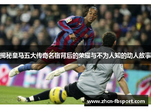 揭秘皇马五大传奇名宿背后的荣耀与不为人知的动人故事