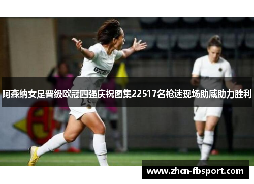 阿森纳女足晋级欧冠四强庆祝图集22517名枪迷现场助威助力胜利