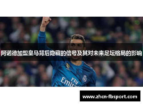 阿诺德加盟皇马背后隐藏的信号及其对未来足坛格局的影响