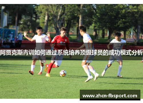 阿贾克斯青训如何通过系统培养顶级球员的成功模式分析